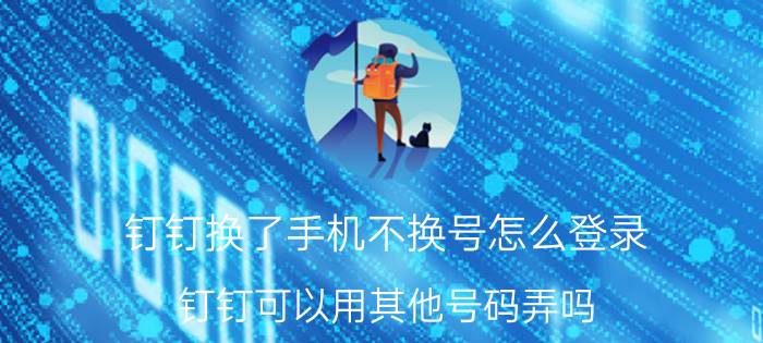 钉钉换了手机不换号怎么登录 钉钉可以用其他号码弄吗？